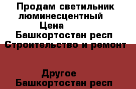 Продам светильник люминесцентный  › Цена ­ 300 - Башкортостан респ. Строительство и ремонт » Другое   . Башкортостан респ.